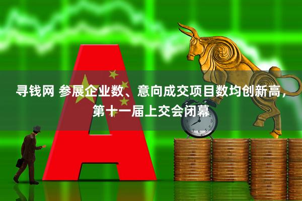 寻钱网 参展企业数、意向成交项目数均创新高，第十一届上交会闭幕