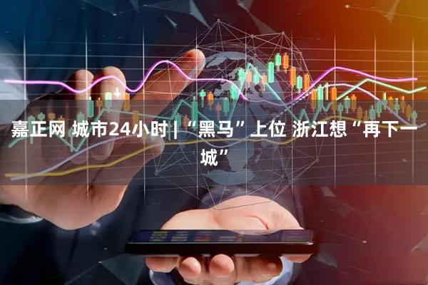 嘉正网 城市24小时 | “黑马”上位 浙江想“再下一城”