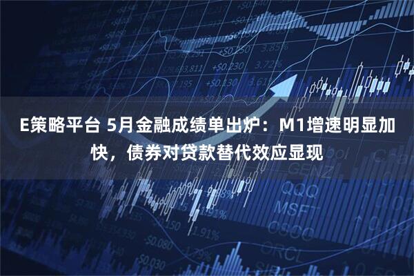 E策略平台 5月金融成绩单出炉：M1增速明显加快，债券对贷款替代效应显现