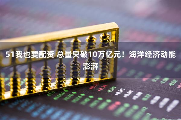 51我也要配资 总量突破10万亿元！海洋经济动能澎湃