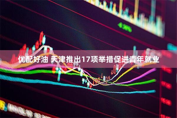 优配好油 天津推出17项举措促进青年就业