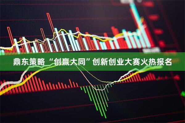 鼎东策略 “创赢大同”创新创业大赛火热报名
