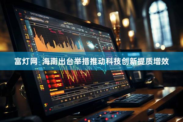 富灯网  海南出台举措推动科技创新提质增效