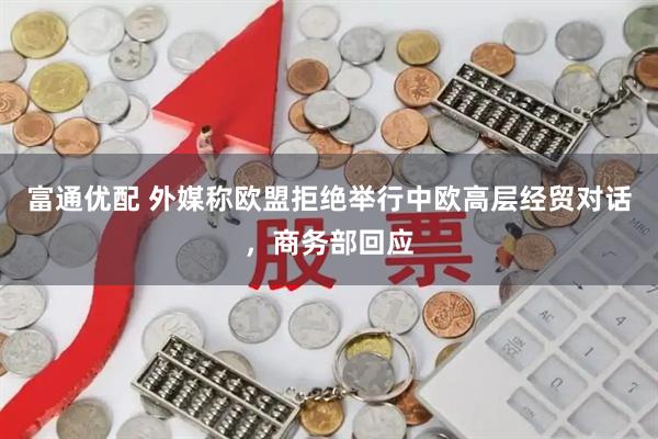 富通优配 外媒称欧盟拒绝举行中欧高层经贸对话，商务部回应