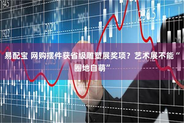 易配宝 网购摆件获省级雕塑展奖项？艺术展不能“圈地自萌”