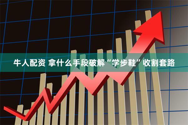牛人配资 拿什么手段破解“学步鞋”收割套路