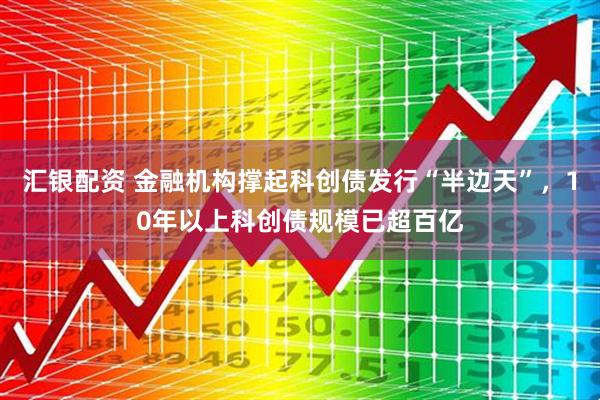 汇银配资 金融机构撑起科创债发行“半边天”，10年以上科创债规模已超百亿