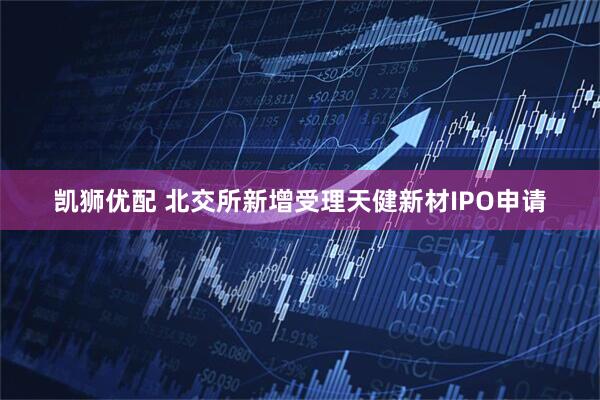 凯狮优配 北交所新增受理天健新材IPO申请