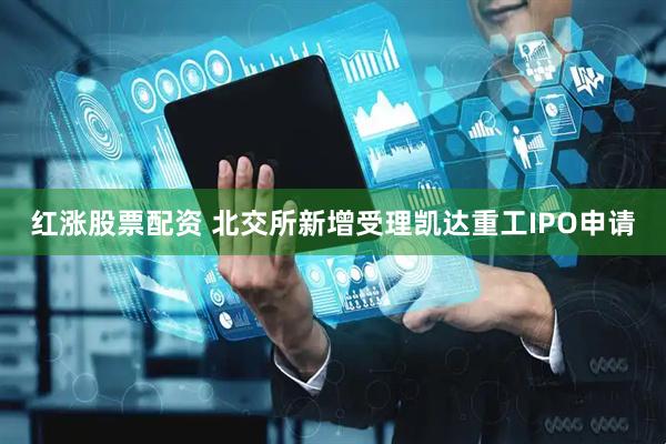 红涨股票配资 北交所新增受理凯达重工IPO申请