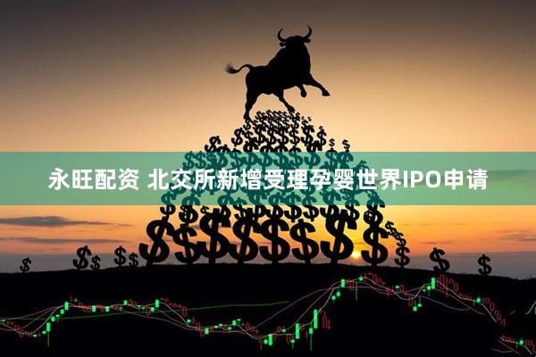 永旺配资 北交所新增受理孕婴世界IPO申请