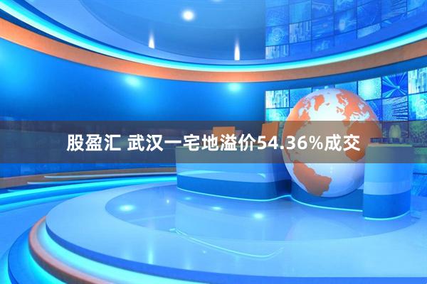 股盈汇 武汉一宅地溢价54.36%成交