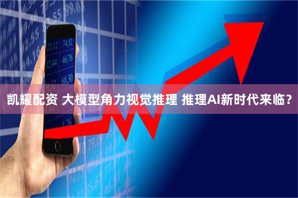 凯耀配资 大模型角力视觉推理 推理AI新时代来临？