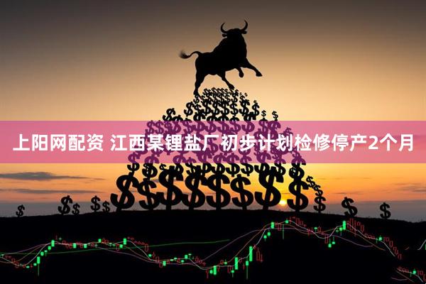 上阳网配资 江西某锂盐厂初步计划检修停产2个月
