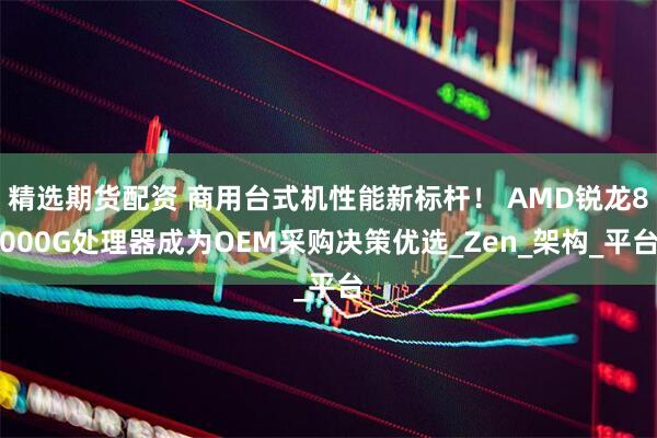 精选期货配资 商用台式机性能新标杆！ AMD锐龙8000G处理器成为OEM采购决策优选_Zen_架构_平台