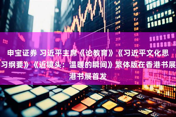 申宝证券 习近平主席《论教育》《习近平文化思想学习纲要》《近镜头：温暖的瞬间》繁体版在香港书展首发