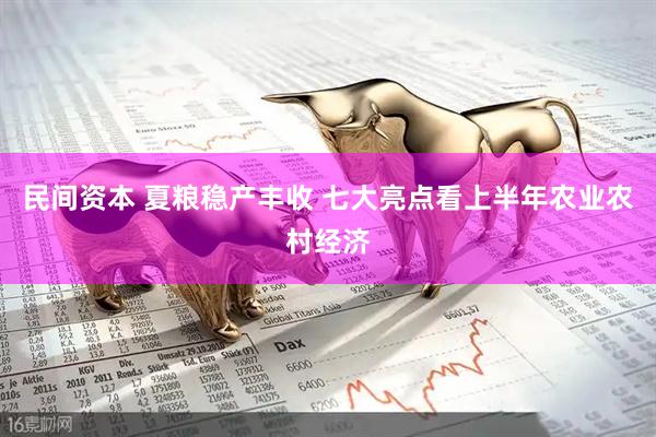 民间资本 夏粮稳产丰收 七大亮点看上半年农业农村经济