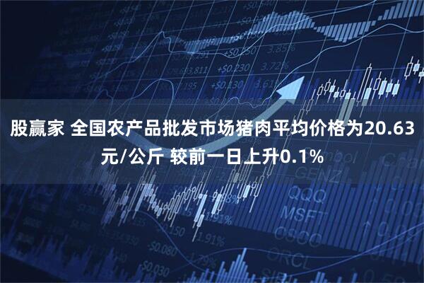 股赢家 全国农产品批发市场猪肉平均价格为20.63元/公斤 较前一日上升0.1%