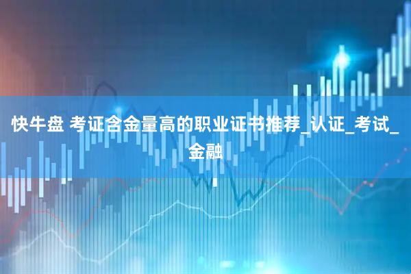 快牛盘 考证含金量高的职业证书推荐_认证_考试_金融
