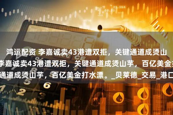 鸿运配资 李嘉诚卖43港遭双拒，关键通道成烫山芋，百亿美金打水漂。李嘉诚卖43港遭双拒，关键通道成烫山芋，百亿美金打水漂。_贝莱德_交易_港口