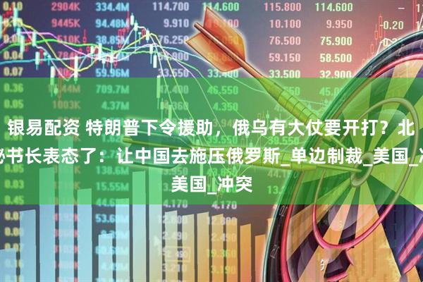 银易配资 特朗普下令援助，俄乌有大仗要开打？北约秘书长表态了：让中国去施压俄罗斯_单边制裁_美国_冲突