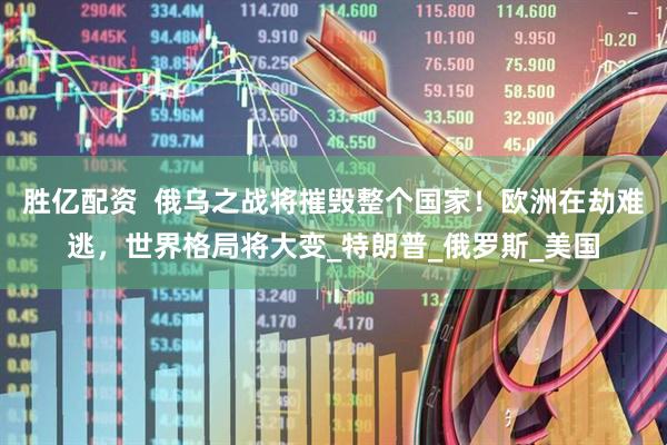 胜亿配资  俄乌之战将摧毁整个国家！欧洲在劫难逃，世界格局将大变_特朗普_俄罗斯_美国