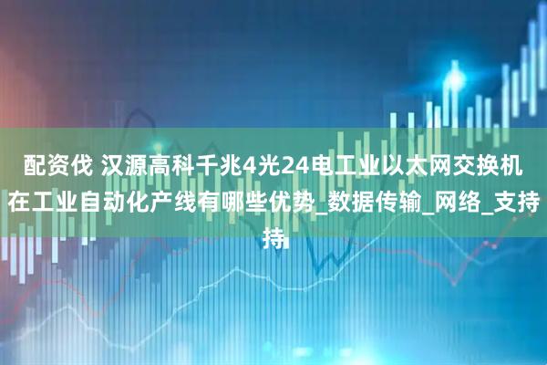 配资伐 汉源高科千兆4光24电工业以太网交换机在工业自动化产线有哪些优势_数据传输_网络_支持