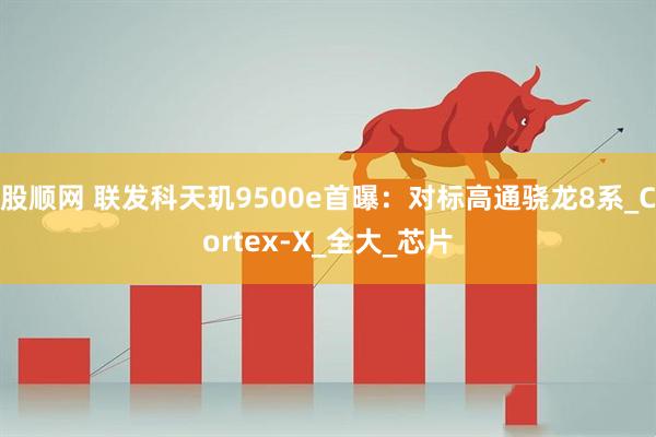 股顺网 联发科天玑9500e首曝：对标高通骁龙8系_Cortex-X_全大_芯片
