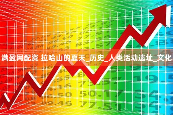 满盈网配资 拉哈山的夏天_历史_人类活动遗址_文化