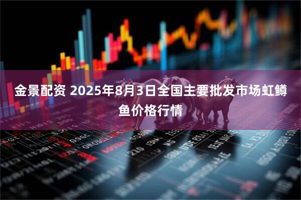 金景配资 2025年8月3日全国主要批发市场虹鳟鱼价格行情