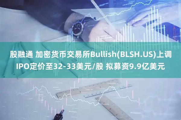 股融通 加密货币交易所Bullish(BLSH.US)上调IPO定价至32-33美元/股 拟募资9.9亿美元