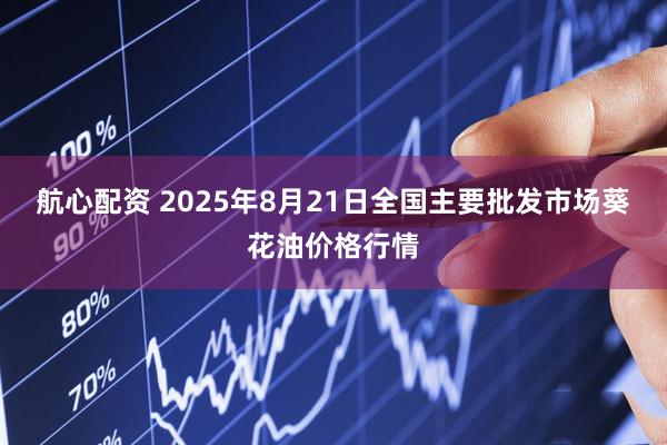 航心配资 2025年8月21日全国主要批发市场葵花油价格行情