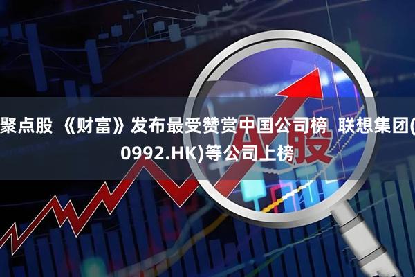 聚点股 《财富》发布最受赞赏中国公司榜  联想集团(0992.HK)等公司上榜