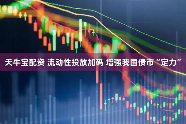 天牛宝配资 流动性投放加码 增强我国债市“定力”