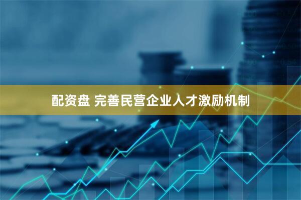 配资盘 完善民营企业人才激励机制