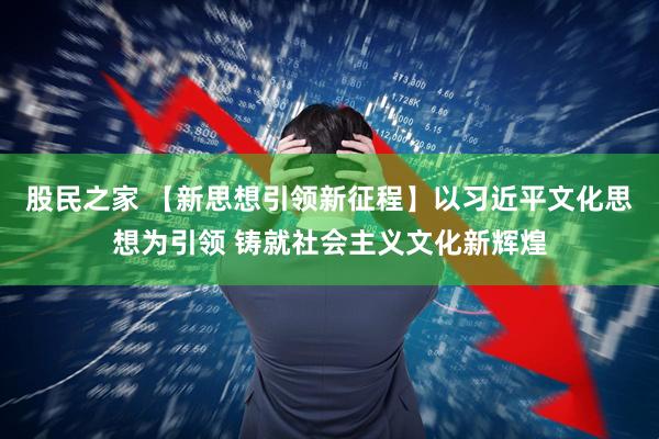 股民之家 【新思想引领新征程】以习近平文化思想为引领 铸就社会主义文化新辉煌
