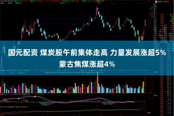 国元配资 煤炭股午前集体走高 力量发展涨超5%蒙古焦煤涨超4%