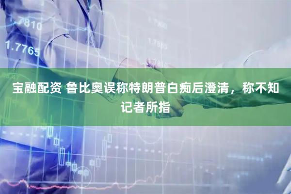 宝融配资 鲁比奥误称特朗普白痴后澄清，称不知记者所指