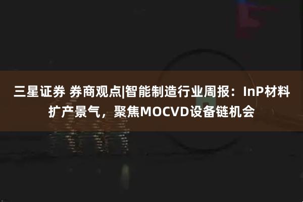 三星证券 券商观点|智能制造行业周报:InP材料扩产景气,聚焦MOCVD设备链机会