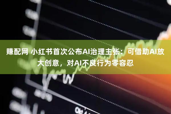 赚配网 小红书首次公布AI治理主张：可借助AI放大创意，对AI不良行为零容忍